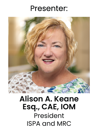 Presenter: Alison A. Keane, Esq., CAE, IOM, President, ISPA & MRC